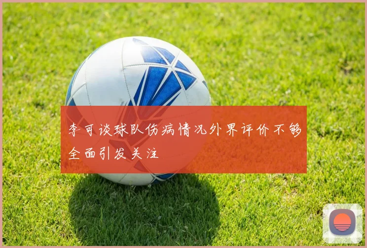 李可谈球队伤病情况外界评价不够全面引发关注