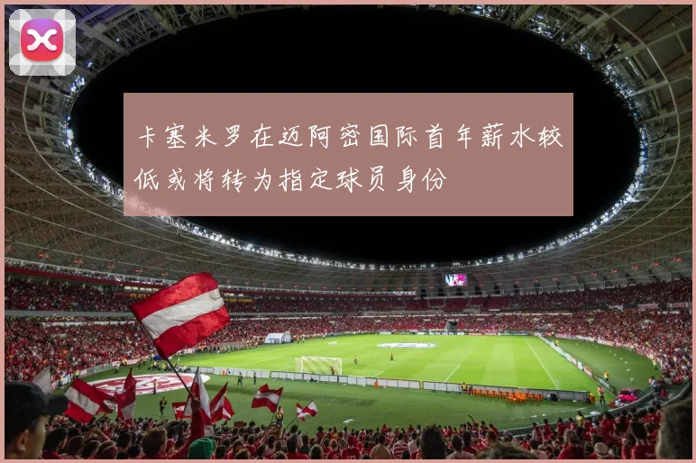 卡塞米罗在迈阿密国际首年薪水较低或将转为指定球员身份