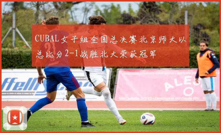 CUBAL女子组全国总决赛北京师大以总比分2-1战胜北大荣获冠军