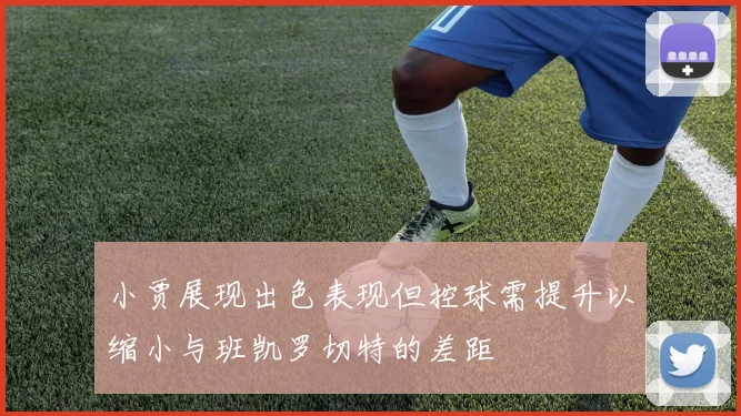小贾展现出色表现但控球需提升以缩小与班凯罗切特的差距