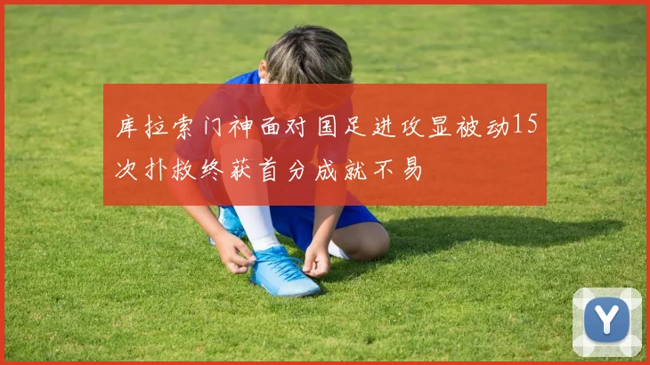库拉索门神面对国足进攻显被动15次扑救终获首分成就不易