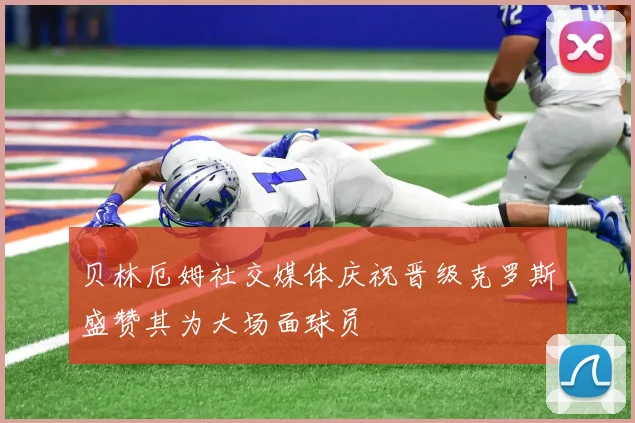 贝林厄姆社交媒体庆祝晋级克罗斯盛赞其为大场面球员