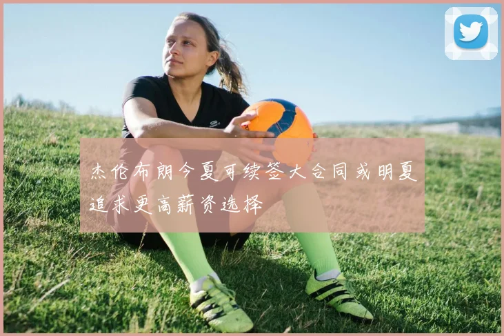 杰伦布朗今夏可续签大合同或明夏追求更高薪资选择