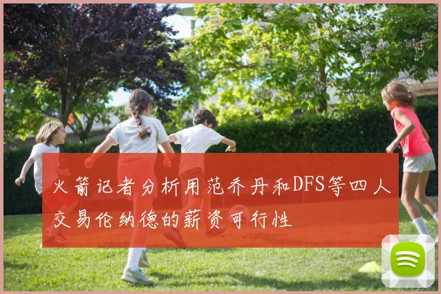 火箭记者分析用范乔丹和DFS等四人交易伦纳德的薪资可行性