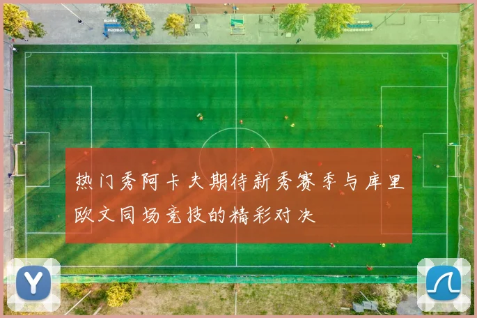 热门秀阿卡夫期待新秀赛季与库里欧文同场竞技的精彩对决