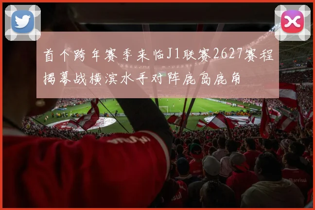 首个跨年赛季来临J1联赛2627赛程揭幕战横滨水手对阵鹿岛鹿角