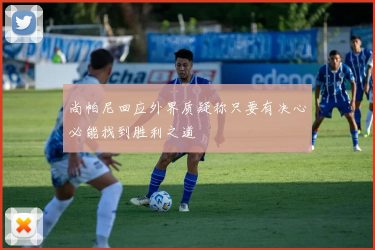 尚帕尼回应外界质疑称只要有决心必能找到胜利之道